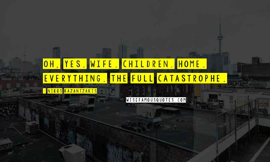 Nikos Kazantzakis Quotes: Oh, yes. Wife. Children. Home. Everything. The full catastrophe.