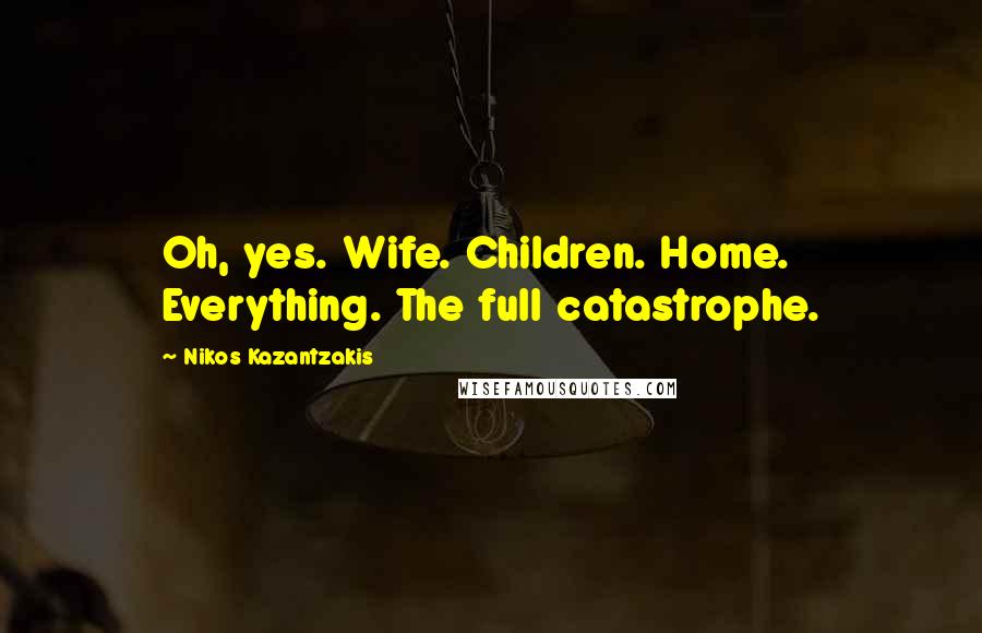 Nikos Kazantzakis Quotes: Oh, yes. Wife. Children. Home. Everything. The full catastrophe.