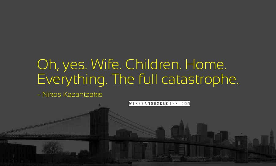 Nikos Kazantzakis Quotes: Oh, yes. Wife. Children. Home. Everything. The full catastrophe.