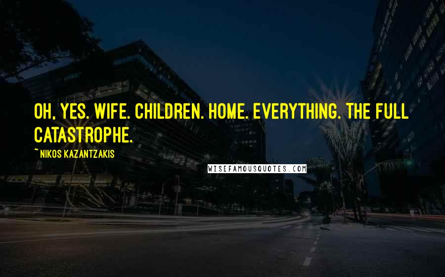 Nikos Kazantzakis Quotes: Oh, yes. Wife. Children. Home. Everything. The full catastrophe.