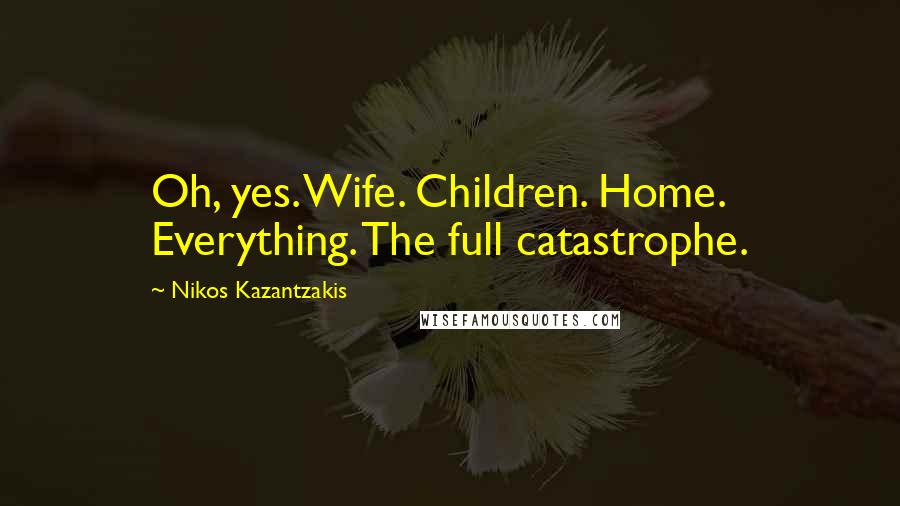 Nikos Kazantzakis Quotes: Oh, yes. Wife. Children. Home. Everything. The full catastrophe.