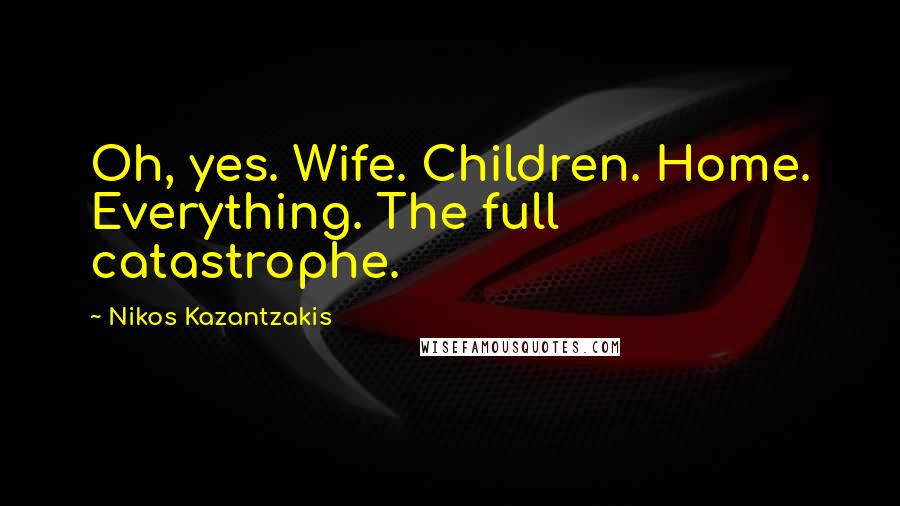 Nikos Kazantzakis Quotes: Oh, yes. Wife. Children. Home. Everything. The full catastrophe.