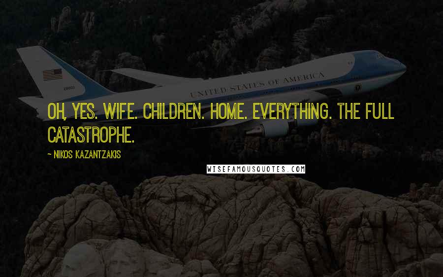 Nikos Kazantzakis Quotes: Oh, yes. Wife. Children. Home. Everything. The full catastrophe.