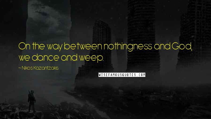 Nikos Kazantzakis Quotes: On the way between nothingness and God, we dance and weep.