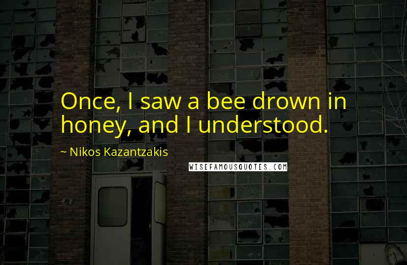 Nikos Kazantzakis Quotes: Once, I saw a bee drown in honey, and I understood.