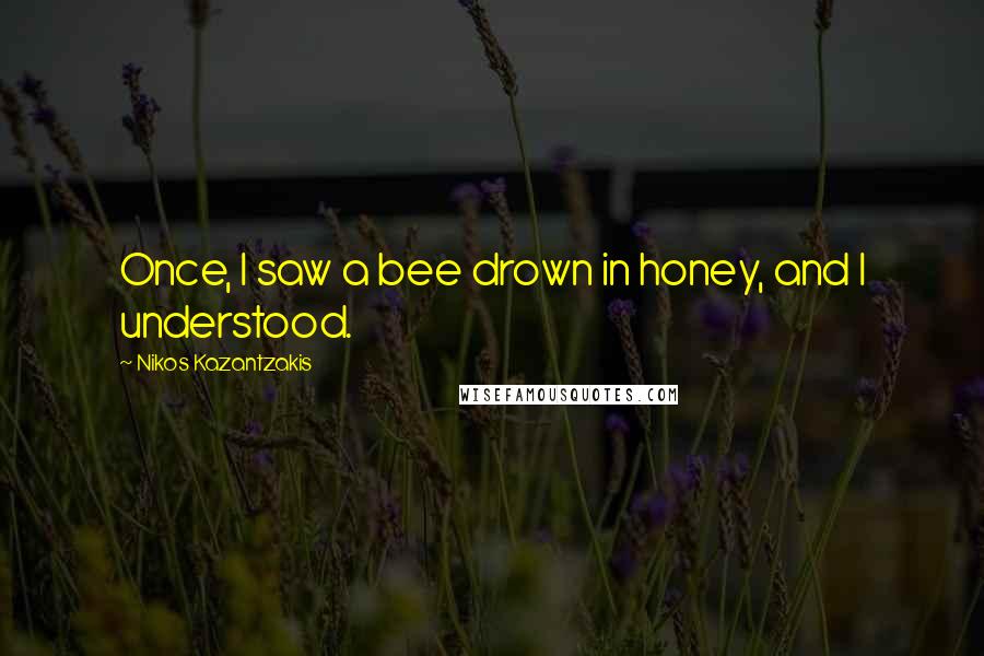 Nikos Kazantzakis Quotes: Once, I saw a bee drown in honey, and I understood.