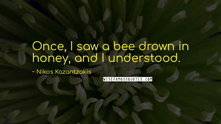 Nikos Kazantzakis Quotes: Once, I saw a bee drown in honey, and I understood.