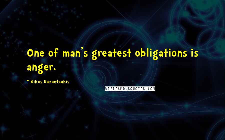 Nikos Kazantzakis Quotes: One of man's greatest obligations is anger.