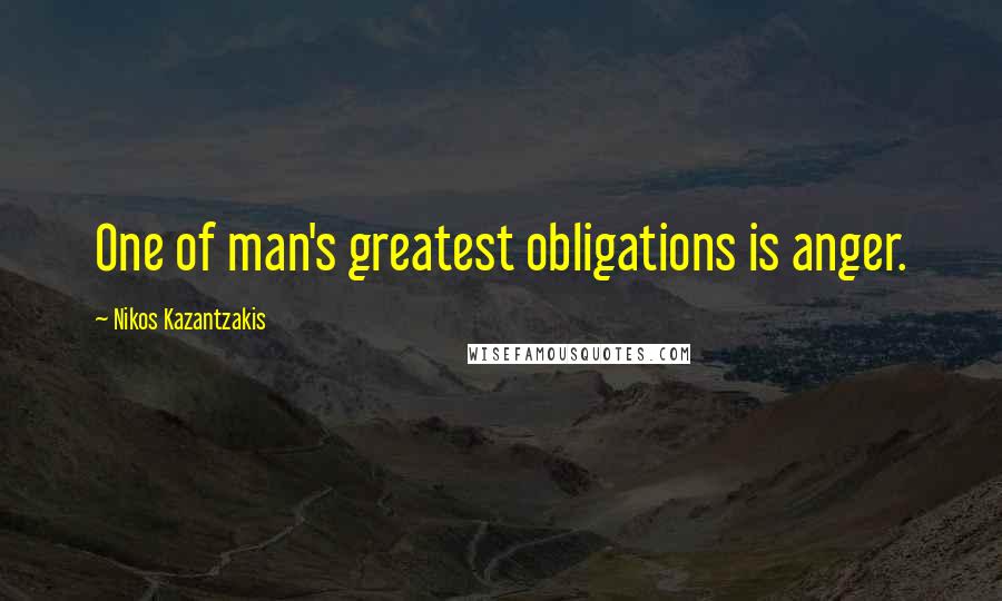 Nikos Kazantzakis Quotes: One of man's greatest obligations is anger.