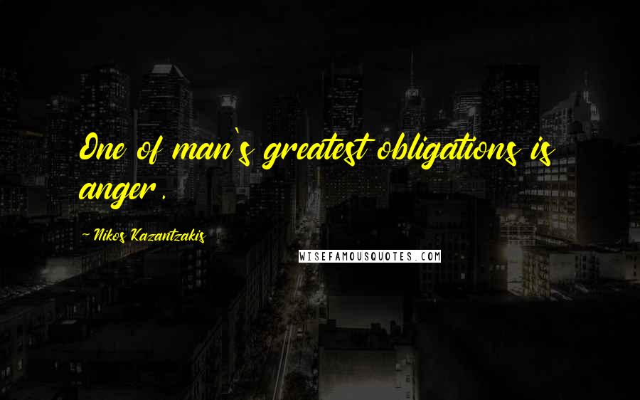 Nikos Kazantzakis Quotes: One of man's greatest obligations is anger.