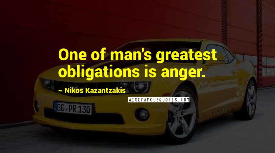 Nikos Kazantzakis Quotes: One of man's greatest obligations is anger.