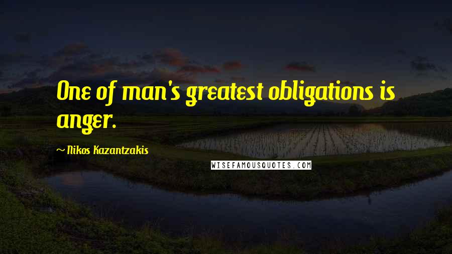 Nikos Kazantzakis Quotes: One of man's greatest obligations is anger.