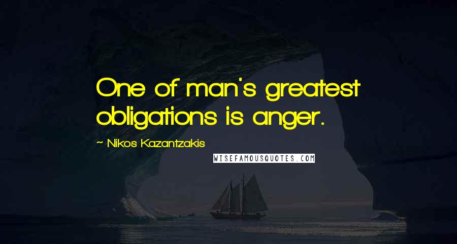 Nikos Kazantzakis Quotes: One of man's greatest obligations is anger.