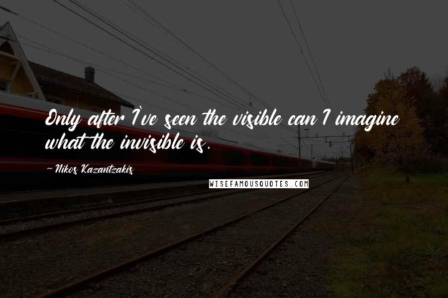 Nikos Kazantzakis Quotes: Only after I've seen the visible can I imagine what the invisible is.