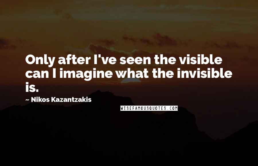 Nikos Kazantzakis Quotes: Only after I've seen the visible can I imagine what the invisible is.