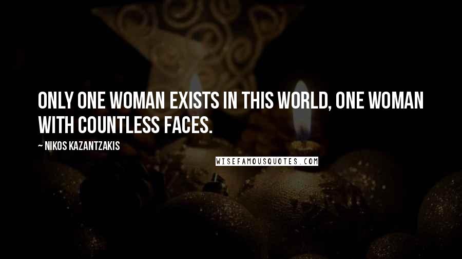 Nikos Kazantzakis Quotes: Only one woman exists in this world, one woman with countless faces.