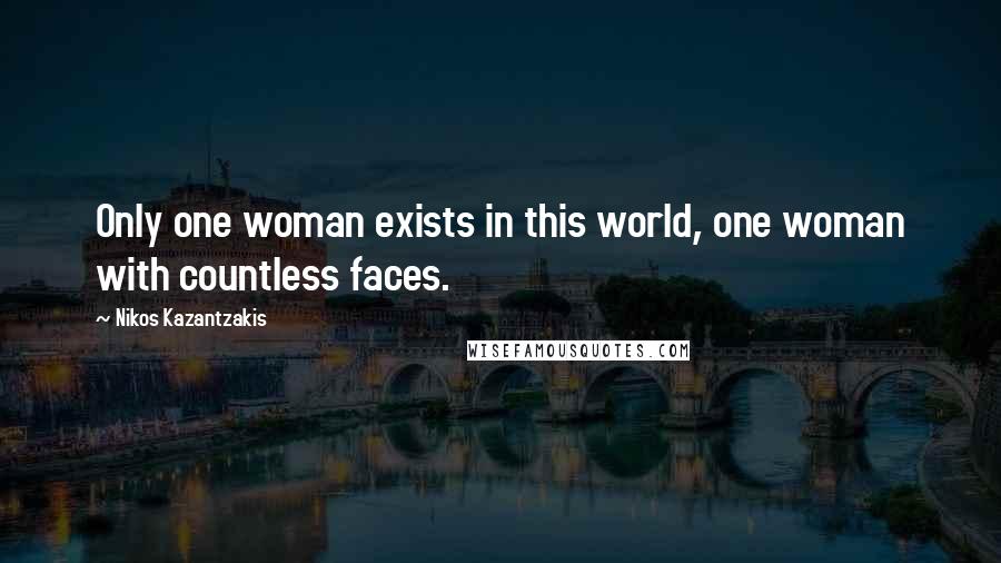 Nikos Kazantzakis Quotes: Only one woman exists in this world, one woman with countless faces.