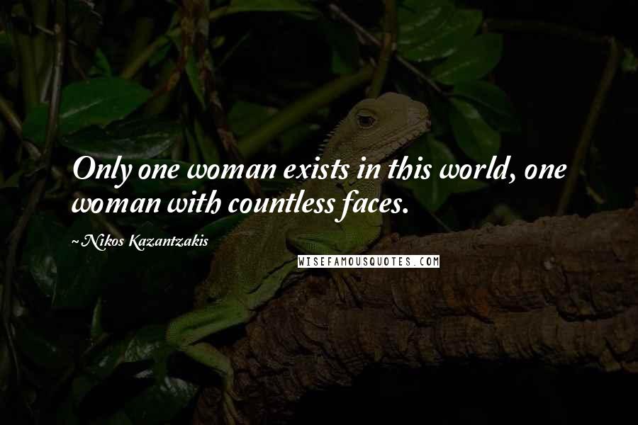 Nikos Kazantzakis Quotes: Only one woman exists in this world, one woman with countless faces.