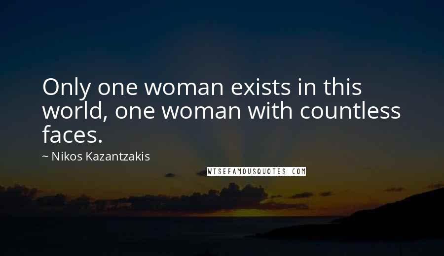 Nikos Kazantzakis Quotes: Only one woman exists in this world, one woman with countless faces.