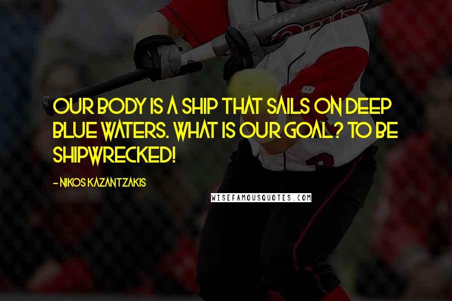 Nikos Kazantzakis Quotes: Our body is a ship that sails on deep blue waters. What is our goal? To be shipwrecked!