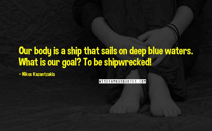 Nikos Kazantzakis Quotes: Our body is a ship that sails on deep blue waters. What is our goal? To be shipwrecked!