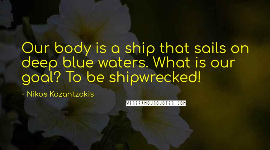 Nikos Kazantzakis Quotes: Our body is a ship that sails on deep blue waters. What is our goal? To be shipwrecked!