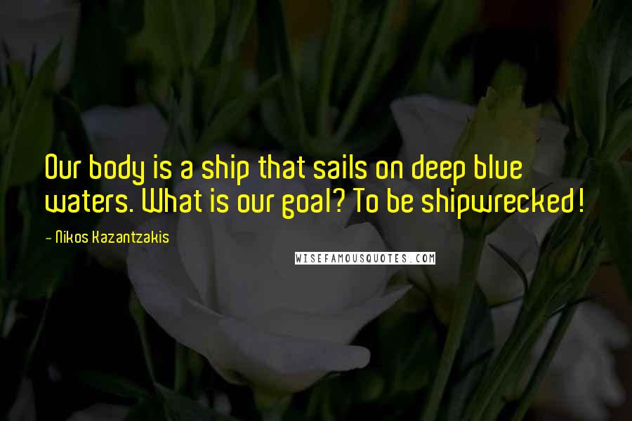 Nikos Kazantzakis Quotes: Our body is a ship that sails on deep blue waters. What is our goal? To be shipwrecked!