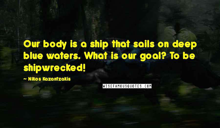 Nikos Kazantzakis Quotes: Our body is a ship that sails on deep blue waters. What is our goal? To be shipwrecked!