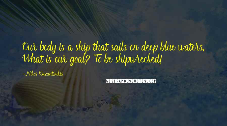 Nikos Kazantzakis Quotes: Our body is a ship that sails on deep blue waters. What is our goal? To be shipwrecked!