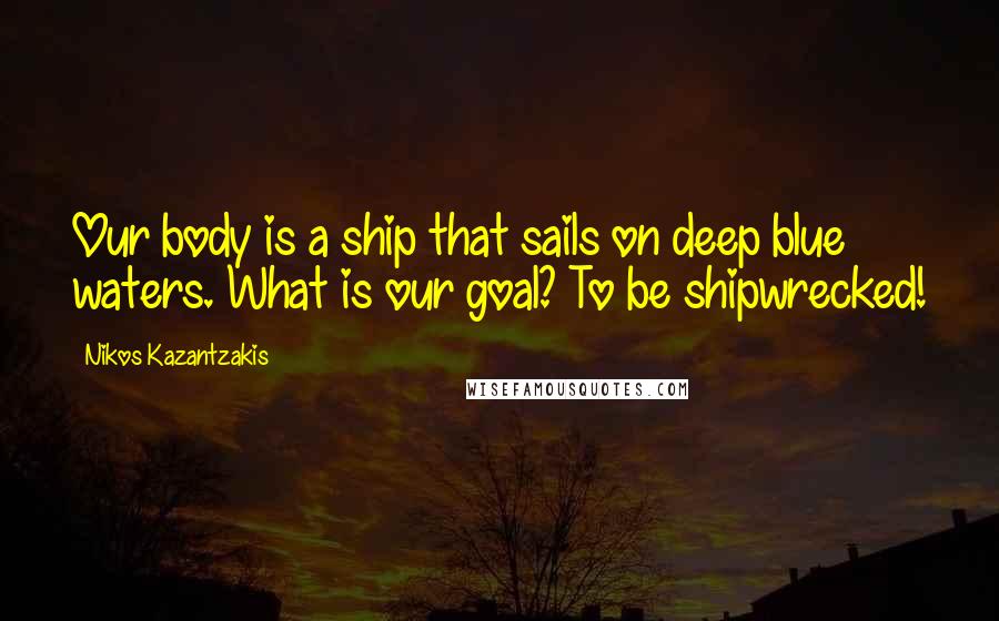 Nikos Kazantzakis Quotes: Our body is a ship that sails on deep blue waters. What is our goal? To be shipwrecked!
