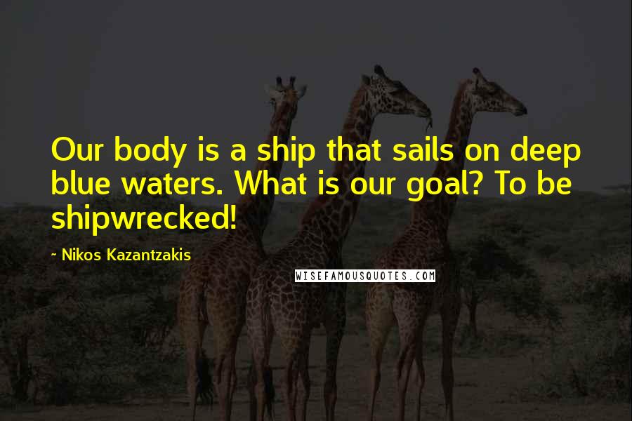 Nikos Kazantzakis Quotes: Our body is a ship that sails on deep blue waters. What is our goal? To be shipwrecked!