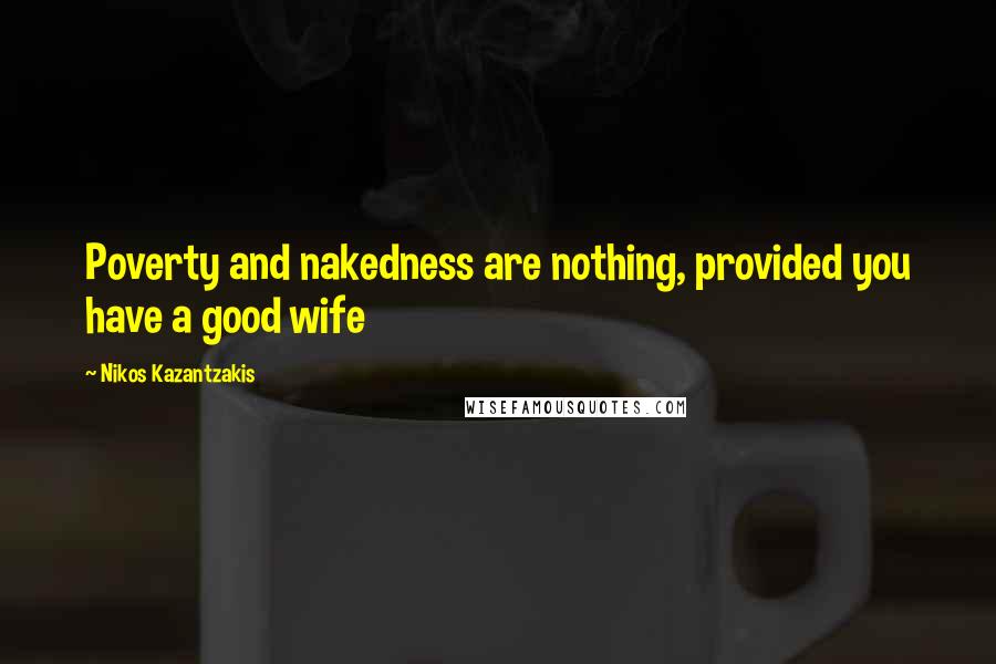 Nikos Kazantzakis Quotes: Poverty and nakedness are nothing, provided you have a good wife