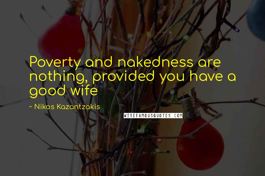 Nikos Kazantzakis Quotes: Poverty and nakedness are nothing, provided you have a good wife