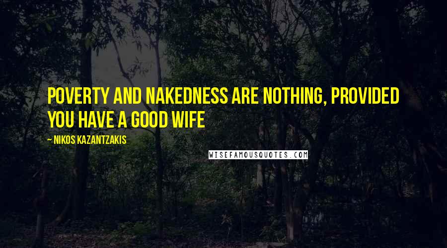 Nikos Kazantzakis Quotes: Poverty and nakedness are nothing, provided you have a good wife