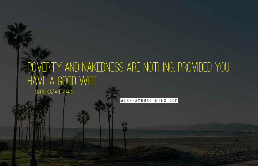 Nikos Kazantzakis Quotes: Poverty and nakedness are nothing, provided you have a good wife