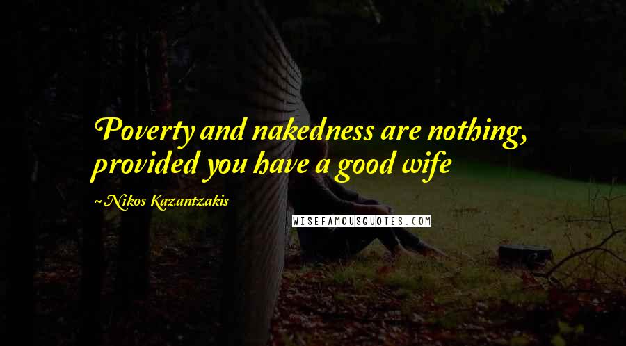 Nikos Kazantzakis Quotes: Poverty and nakedness are nothing, provided you have a good wife