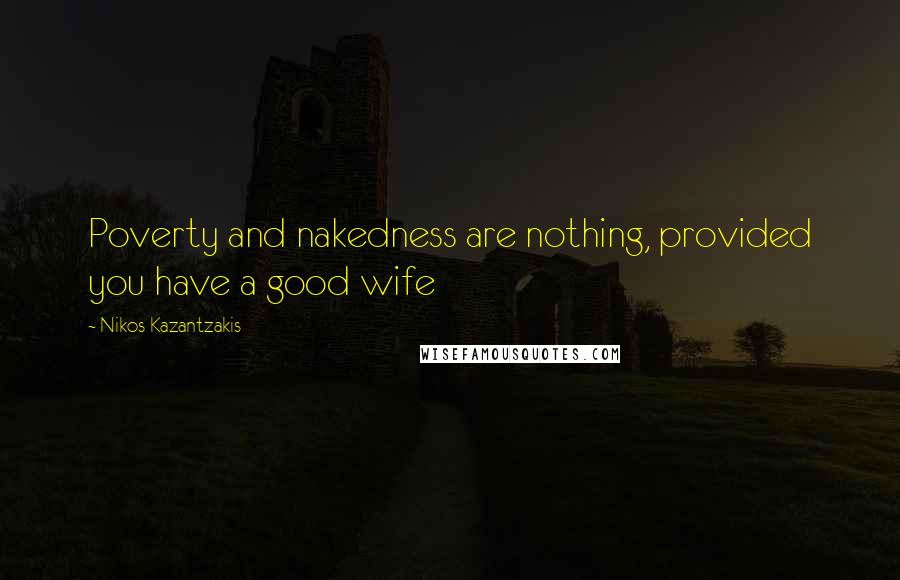 Nikos Kazantzakis Quotes: Poverty and nakedness are nothing, provided you have a good wife