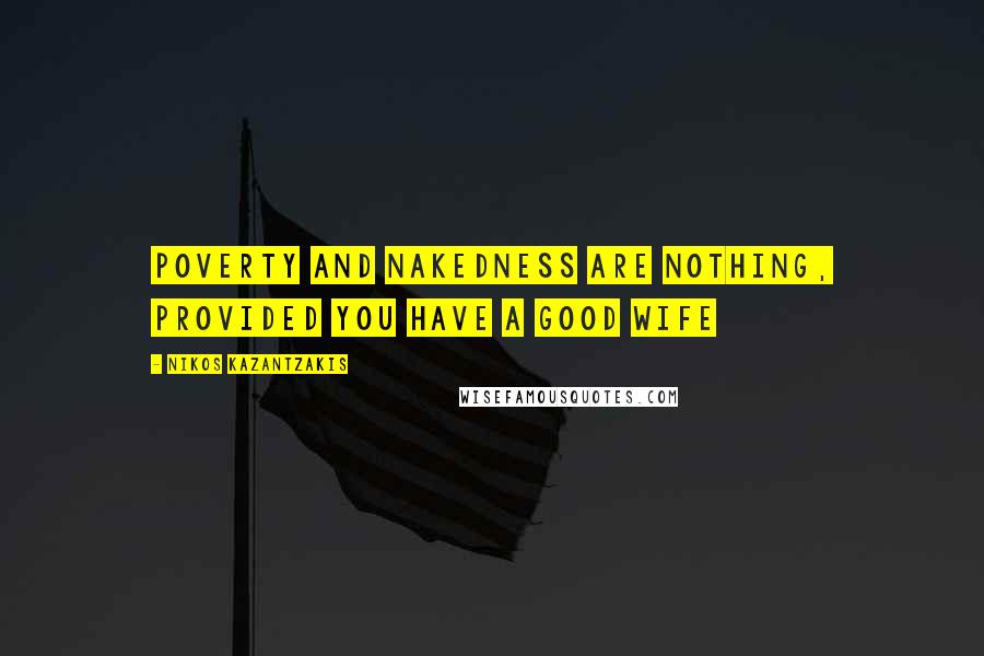 Nikos Kazantzakis Quotes: Poverty and nakedness are nothing, provided you have a good wife