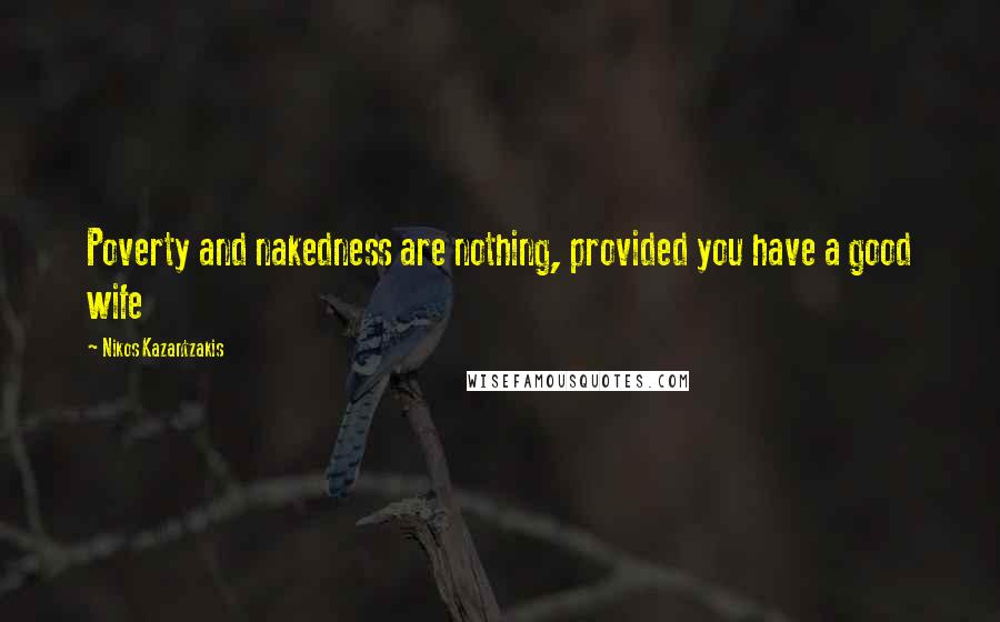 Nikos Kazantzakis Quotes: Poverty and nakedness are nothing, provided you have a good wife