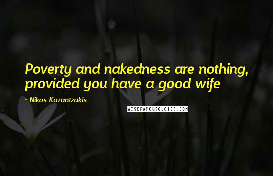Nikos Kazantzakis Quotes: Poverty and nakedness are nothing, provided you have a good wife