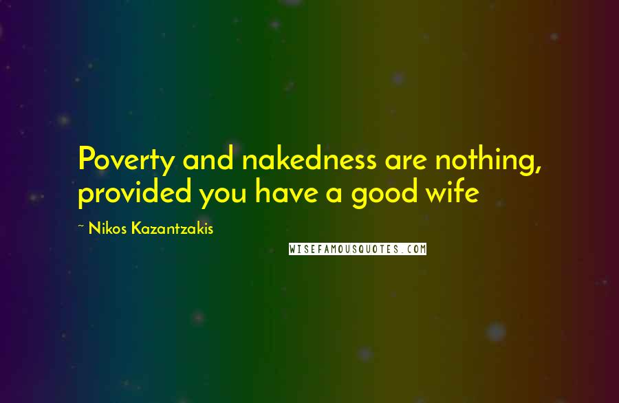Nikos Kazantzakis Quotes: Poverty and nakedness are nothing, provided you have a good wife