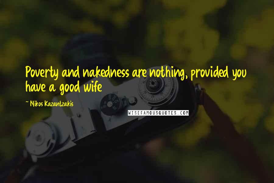 Nikos Kazantzakis Quotes: Poverty and nakedness are nothing, provided you have a good wife