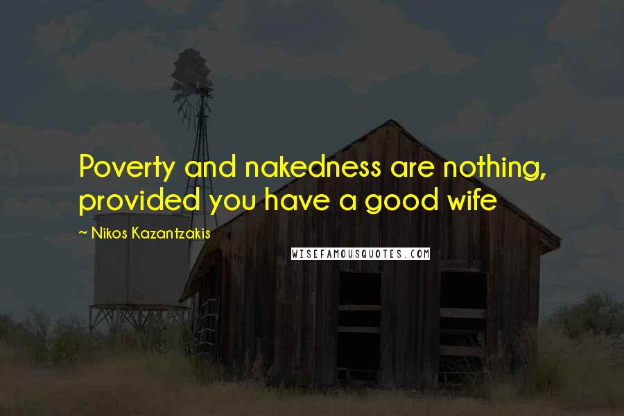 Nikos Kazantzakis Quotes: Poverty and nakedness are nothing, provided you have a good wife
