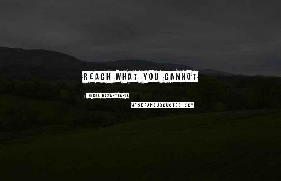 Nikos Kazantzakis Quotes: Reach what you cannot