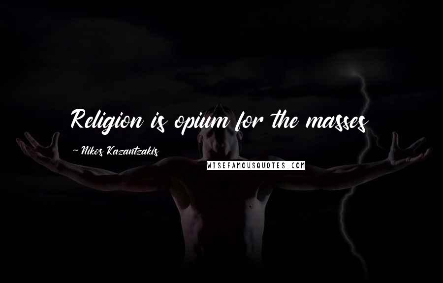 Nikos Kazantzakis Quotes: Religion is opium for the masses