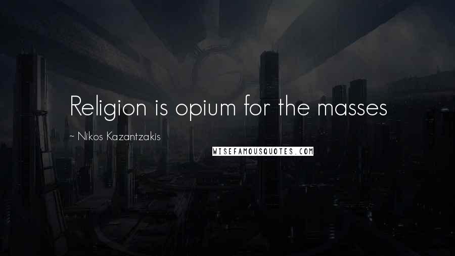 Nikos Kazantzakis Quotes: Religion is opium for the masses