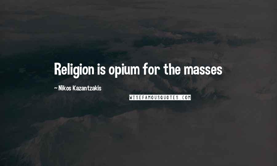 Nikos Kazantzakis Quotes: Religion is opium for the masses