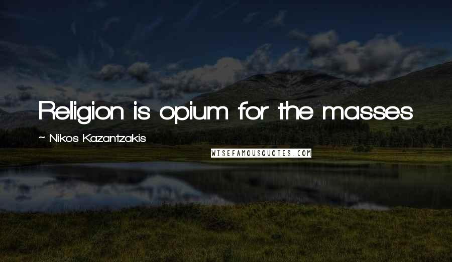 Nikos Kazantzakis Quotes: Religion is opium for the masses