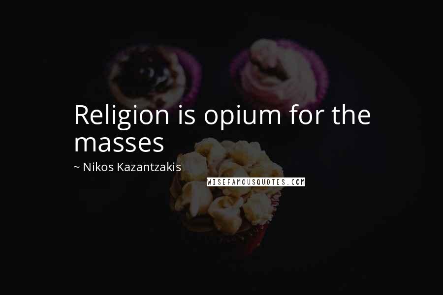 Nikos Kazantzakis Quotes: Religion is opium for the masses