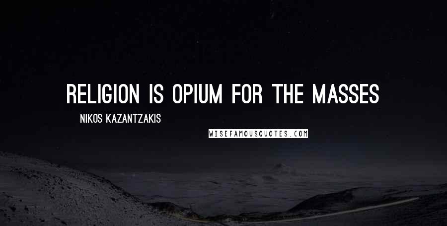 Nikos Kazantzakis Quotes: Religion is opium for the masses